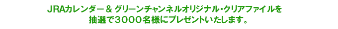 ＪＲＡカレンダー＆グリーンチャンネルオリジナル・クリアファイル 3000名様にプレゼント！！