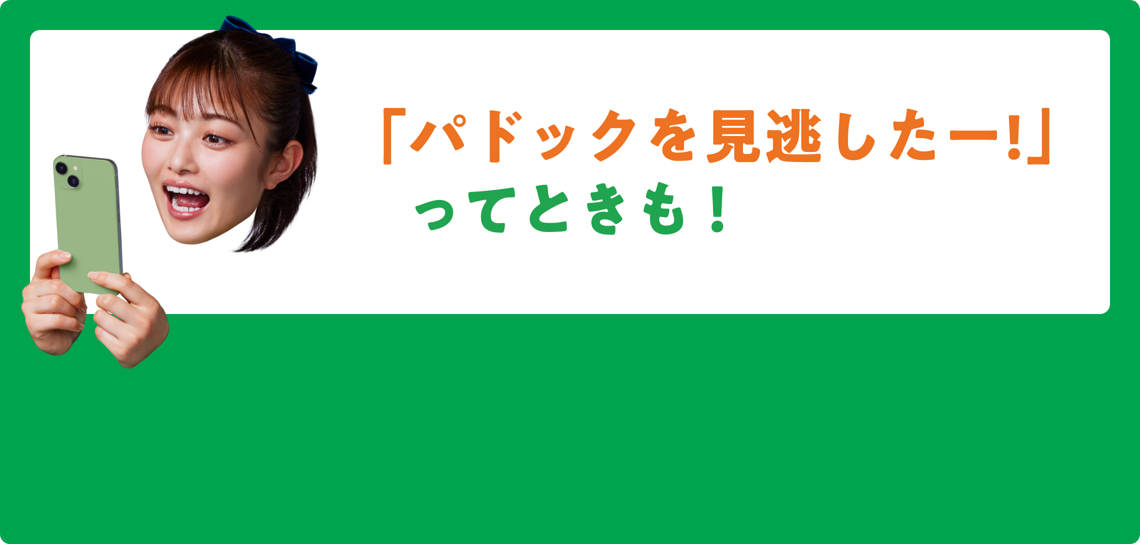 「パドックを見逃した―！」ってときも！