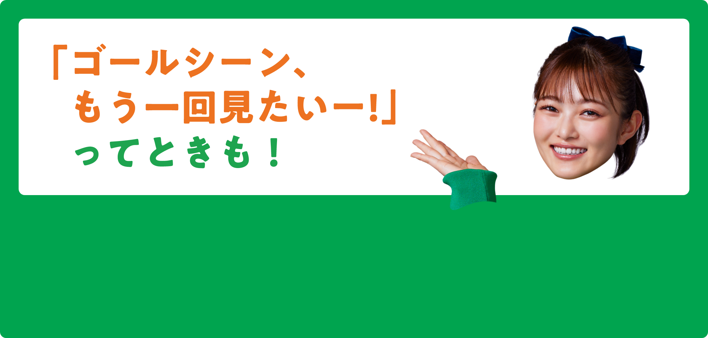 「ゴールシーン、もう一回見たいー！」ってときも！