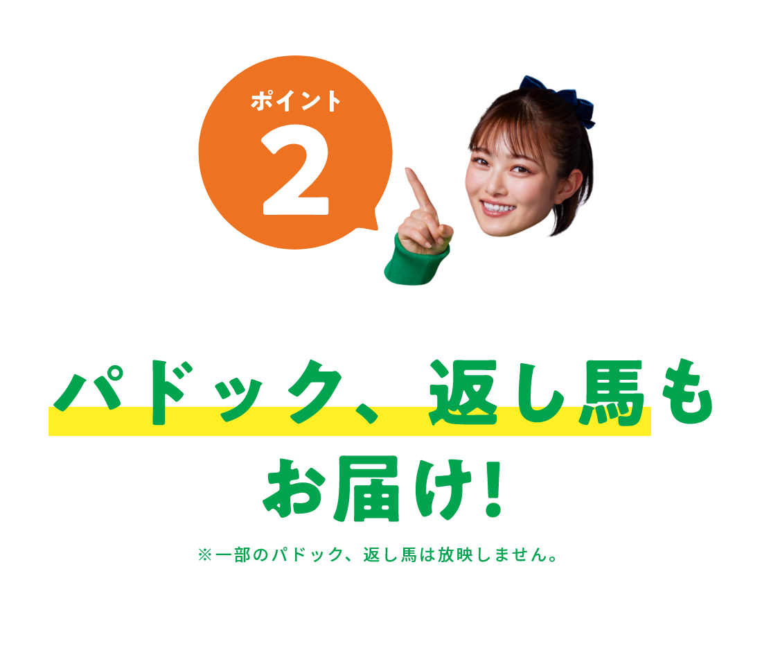 ポイント２ パドック、返し馬もお届け!※一部のパドック、返し馬は、放映しません。