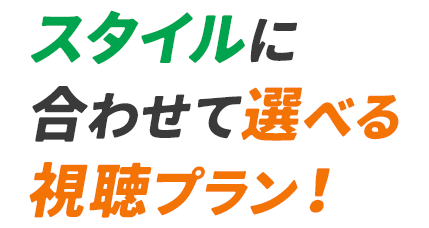 スタイルに合わせて選べる​視聴プラン！​
