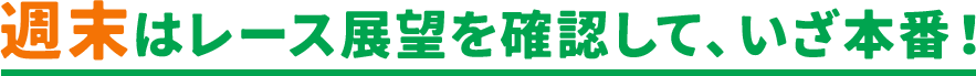 週末はレース展望を確認して、​いざ本番！​​