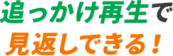 追っかけ再生で見返しできる！​​​​