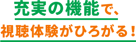 充実の機能で、​視聴体験がひろがる！​​​