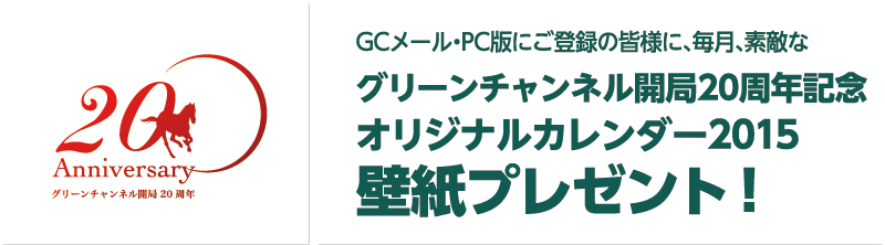 GCメール・PC版にご登録の皆様に、毎月、素敵な グリーンチャンネル開局20周年記念オリジナルカレンダー2015壁紙プレゼント！